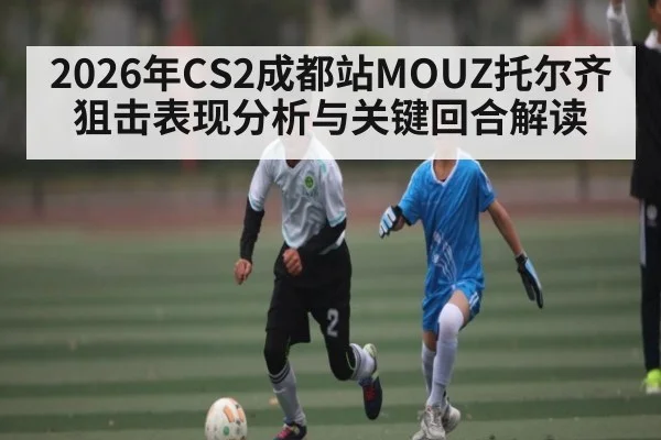 2026年CS2成都站MOUZ托尔齐狙击表现分析与关键回合解读 - hth
