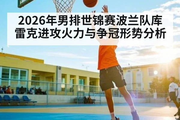 2026年男排世锦赛波兰队库雷克进攻火力与争冠形势分析 - hth